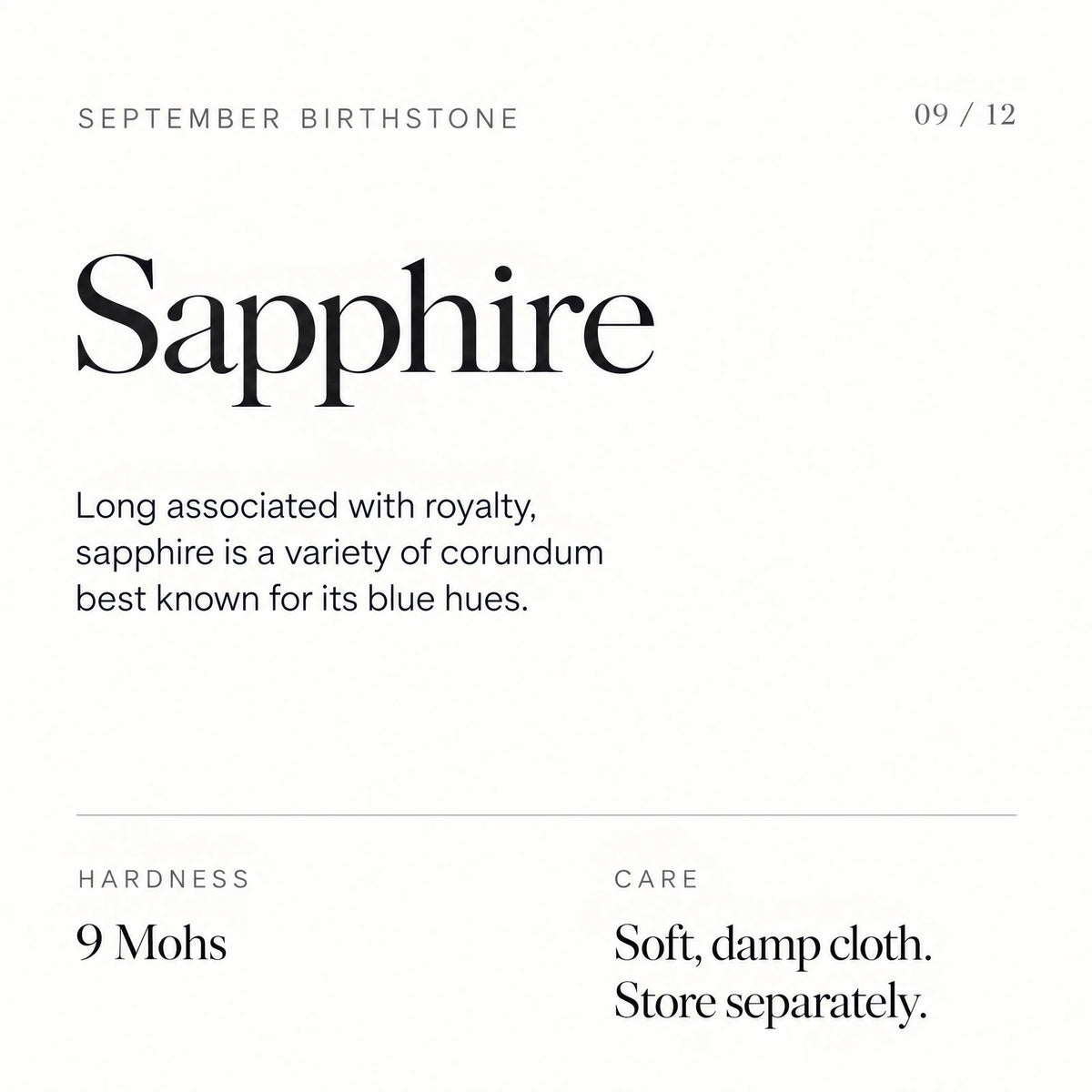 September birthstone: Sapphire. Long associated with royalty, sapphire is a variety of corundum best known for its blue hues. Hardness: 9 Mohs. Care: Soft, damp cloth. Store separately.