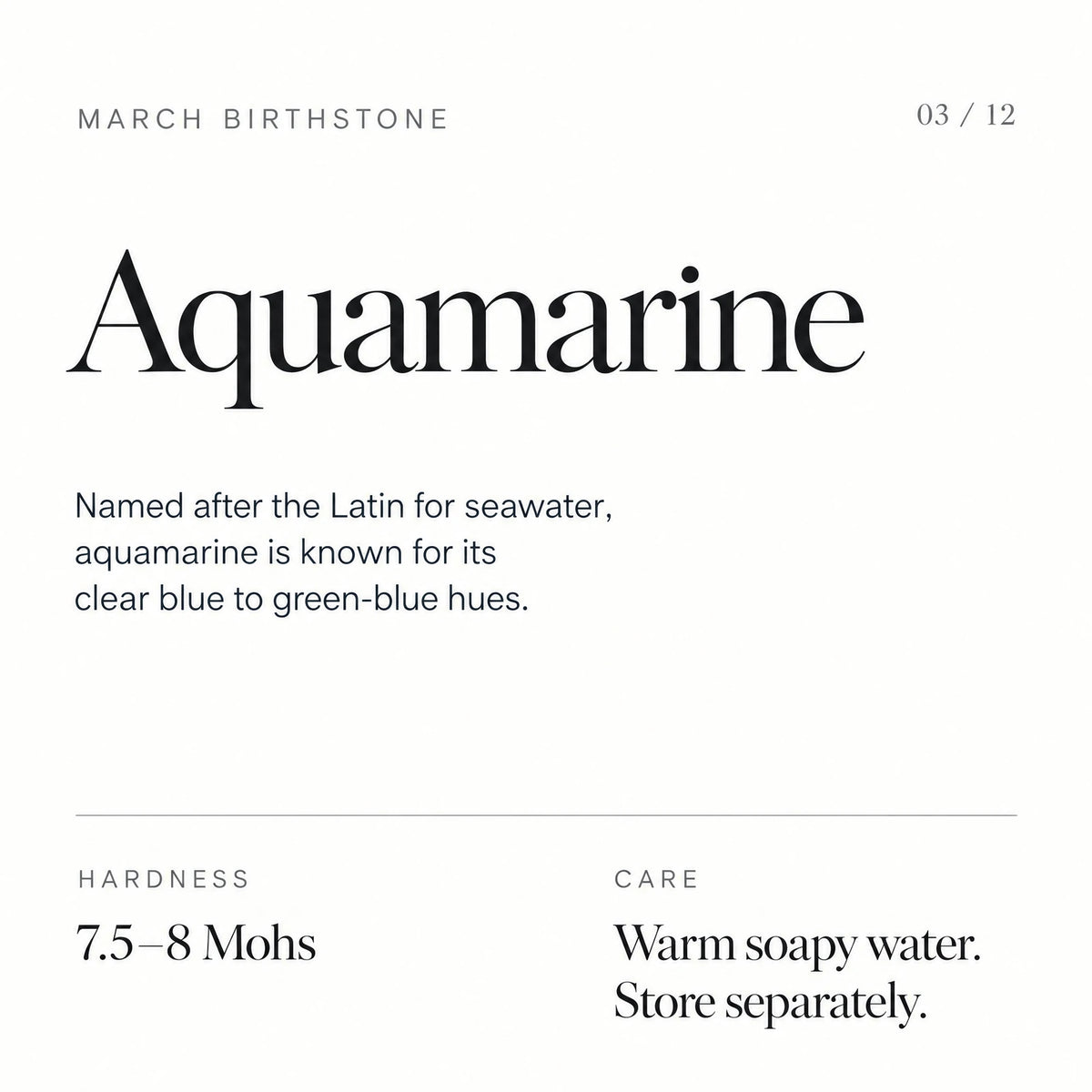 March birthstone: Aquamarine. Named after the Latin for seawater, aquamarine is known for its clear blue to green-blue hues. Hardness: 7.5–8 Mohs. Care: Warm soapy water. Store separately.
